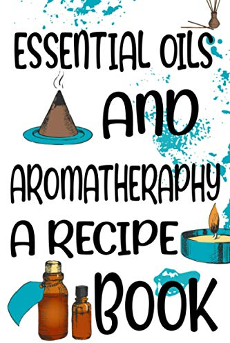 Essential Oils And Aromatherapy A Recipe Book: Recipe Journal And Organizer For DIY Blenders, Essential And Aromatherapy Oils Notebook