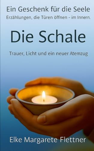 Die Schale: Trauer, Licht und ein neuer Atemzug (Ein Geschenk für die Seele - Erzählungen, die Türen öffnen - im Innern.)