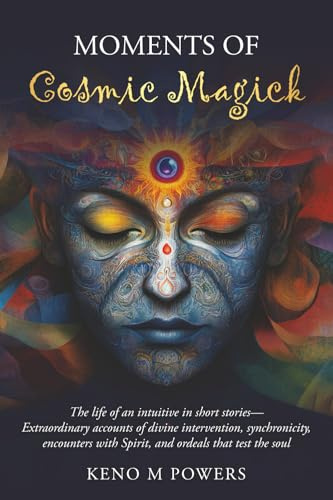Moments of Cosmic Magick: The life of an intuitive in short stories—extraordinary accounts of divine intervention, synchronicity, encounters with Spirit, and ordeals that test the soul