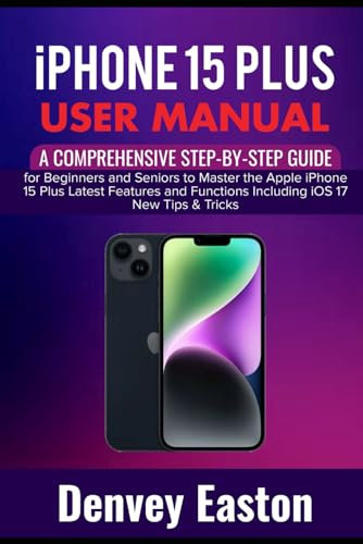iPhone 15 Plus User Manual: A Comprehensive Step-by-Step Guide for Beginners and Seniors to Master the Apple iPhone 15 Plus Latest Features and Functions Including iOS 17 New Tips & Tricks