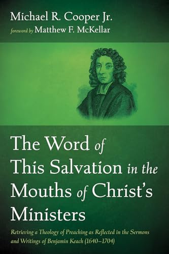 The Word of This Salvation in the Mouths of Christ's Ministers: Retrieving a Theology of Preaching as Reflected in the Sermons and Writings of Benjamin Keach (1640-1704)