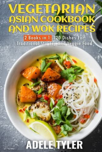 Vegetarian Asian Cookbook And Wok Recipes: 2 Books in 1: 120 Dishes For Traditional Stir Fry And Veggie Food