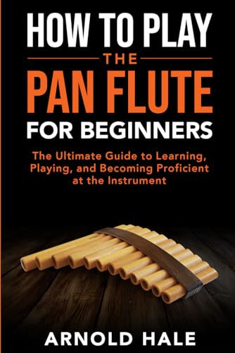 How to Play the Pan Flute for Beginners: The Ultimate Guide to Learning, Playing, and Becoming Proficient at the Instrument (Instruments for Beginners)