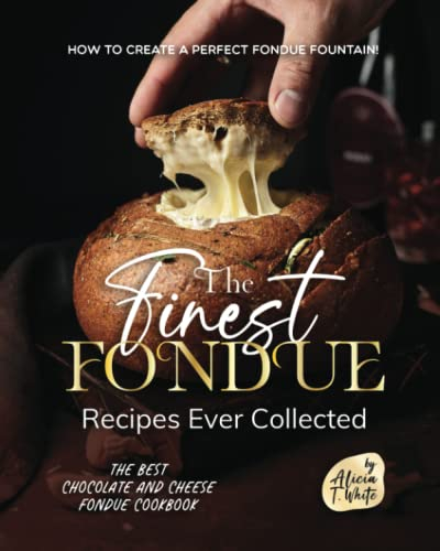 The Finest Fondue Recipes Ever Collected: How to Create a Perfect Fondue Fountain!