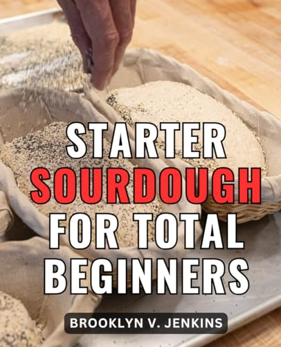 Starter Sourdough For Total Beginners: Making Great Bread at Home with a Bread Machine & Sourdough Starter | A Complete Guide and Cookbook to Crafting Delicious Sourdough Bread from Scratch