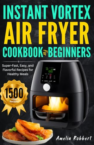 INSTANT VORTEX AIR FRYER COOKBOOK FOR BEGINNERS: 1500 Plus Day of Super-Fast, Easy, and Flavorful Recipes for Healthy Meals