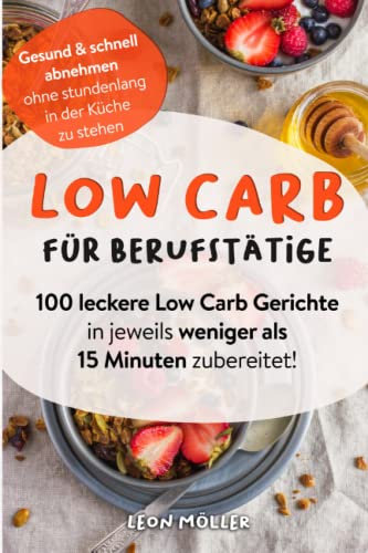 Low Carb für Berufstätige: 100 leckere Low Carb Gerichte in jeweils weniger als 15 Minuten zubereitet! Gesund und schnell abnehmen ohne stundenlang in der Küche zu stehen.