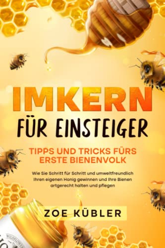 IMKERN FÜR EINSTEIGER -Tipps und Tricks fürs erste Bienenvolk: Wie Sie Schritt für Schritt und umweltfreundlich Ihren eigenen Honig gewinnen und Ihre Bienen artgerecht halten und pflegen