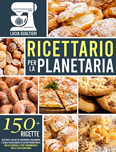 RICETTARIO PER LA PLANETARIA: 150+ Ricette Gustose e Veloci da Preparare Facilmente e Senza Fatica Anche se Sei un Principiante. Inclusi Consigli e Idee Fondamentali Per la Tua Planetaria!