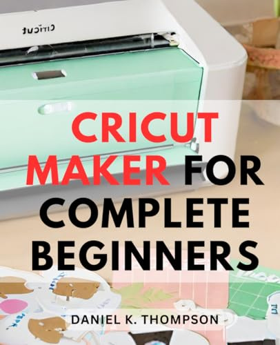 Cricut Maker For Complete Beginners: Your Guide to Cricut-Machines and Crafting Success | Unleash the Power of Cricut-Maker, Explore Air, and-Design Space, Plus Proven Money-Making Tips