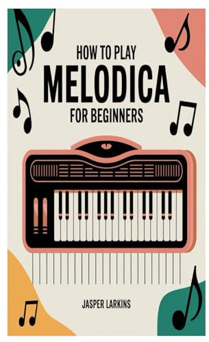 HOW TO PLAY MELODICA FOR BEGINNERS: A Complete Step-By-Step Guide To Mastering The Melodica From Basic Notes To Playing Your Favorite Songs
