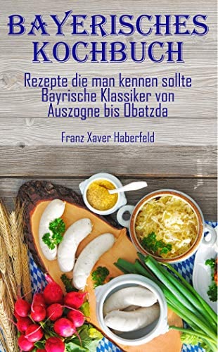 Bayerisches Kochbuch Rezepte die man kennen sollte Bayrische Klassiker von Auszogne bis O’batzda: Leberkas, Weißwürste, kochen, typisch bayrisch, typisch bayerisch, Sauerkraut, Schmankerl