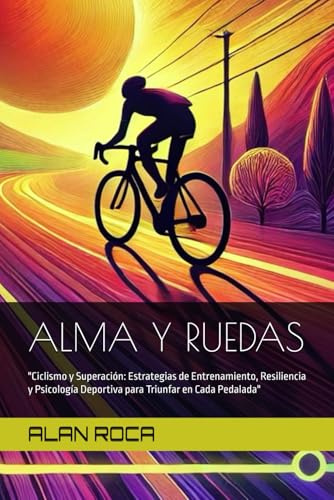 ALMA Y RUEDAS: Ciclismo y Superación: Estrategias de Entrenamiento, Resiliencia y Psicología Deportiva para Triunfar en Cada Pedalada