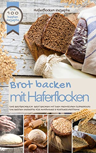 Haferflocken Rezepte - BROT BACKEN MIT HAFERFLOCKEN: Die 100 besten Rezepte - Das Brotbackbuch: Brot backen mit dem heimischen Superfood - Die besten Rezepte ... (Backen - die besten Rezepte)