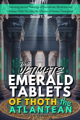The Ultimate Emerald Tablets of Thoth the Atlantean: Unlocking Ancient Teachings of Hermeticism, Mysticism, and Alchemy While Decoding the Wisdom of Hermes Trismegistus