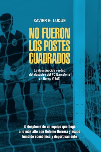 No fueron los postes cuadrados: La desconocida verdad del desastre del FC Barcelona en Berna (1961)