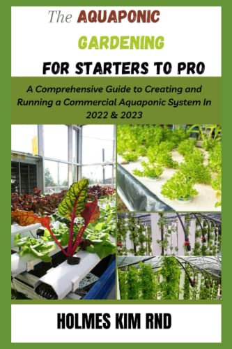 The Aquaponic Gardening For Starters To Pro: A Comprehensive Guide to Creating and Running a Commercial Aquaponic System In 2022 & 2023