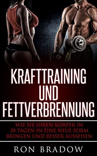 Krafttraining und Fettverbrennung: Wie Sie ihren Körper in 30 Tagen in eine neue Form bringen und besser aussehen. ( Ernährungsplan, Krafttraining, Muskelaufbau, Stoffwechsel anregen)