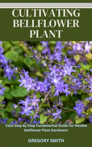 CULTIVATING BELLFLOWER PLANT: Valid Step By Step Fundamental Guide For Newbie Bellflower Plant Gardeners