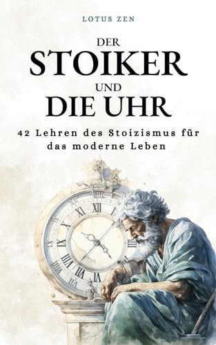 Der Stoiker und die Uhr: 42 Lehren des Stoizismus für das moderne Leben | Persönliche Entwicklung und moralische Exzellenz (Lotus Zen - DE)