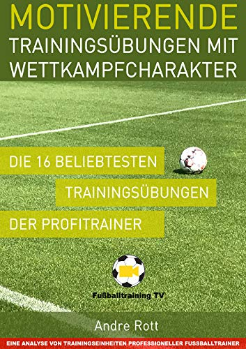 Motivierende Trainingsübungen mit Wettkampfcharakter - Die 16 beliebtesten Trainingsübungen der Profitrainer: Eine Analyse von Trainingseinheiten professioneller Fußballtrainer