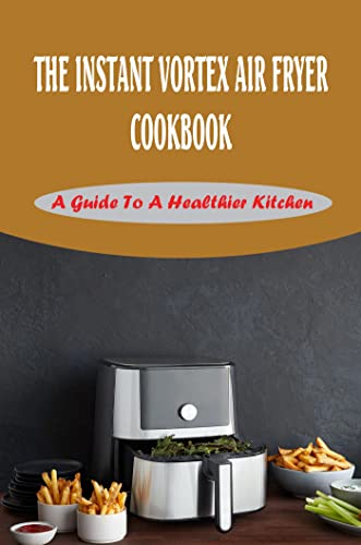 The Instant Vortex Air Fryer Cookbook: A Guide To A Healthier Kitchen