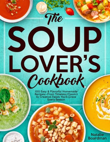 THE SOUP LOVER'S COOKBOOK: 100 Easy & Flavorful Homemade Recipes—From Timeless Classics to Creative Twists You’ll Crave Every Season