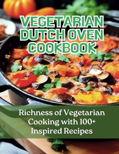 Vegetarian Dutch Oven Cookbook: Richness of Vegetarian Cooking with 100+ Inspired Recipes