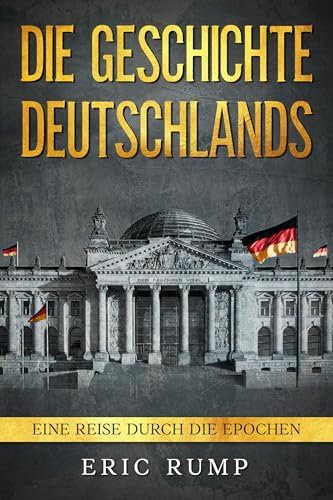 Die Geschichte Deutschlands: Eine Reise durch die Epochen - von den Germanen über den 2. Weltkrieg bis zum 21. Jahrhundert (Geschichte - Eine Reise durch die Epochen)