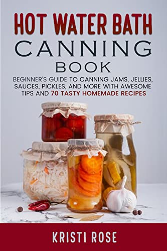Hot Water Bath Canning Book: Beginner’s Guide to Canning Jams, Jellies, Sauces, Pickles, And More with Awesome Tips And 70 Tasty Homemade Recipes (English Edition)