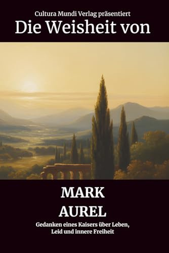 Die Weisheit von Mark Aurel: Gedanken eines Kaisers über Leben, Leid und innere Freiheit