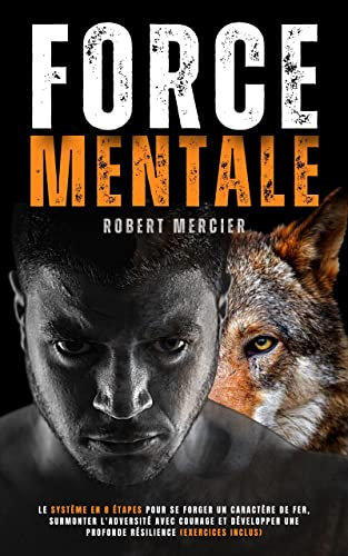 FORCE MENTALE: Le système en 8 étapes pour se forger un caractère de fer, surmonter l'adversité avec courage et développer une profonde résilience (Exercices inclus) (Developpement Personnel)