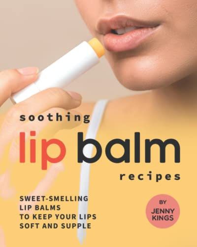 Soothing Lip Balm Recipes: Sweet-Smelling Lip Balms to Keep Your Lips Soft and Supple