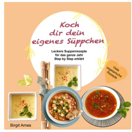 Koch dir dein eigenes Süppchen: Leckere Suppenrezepte für das ganze Jahr, Step by Step erklärt