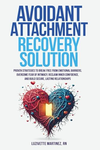 AVOIDANT ATTACHMENT RECOVERY SOLUTION: PROVEN STRATEGIES TO BREAK FREE FROM EMOTIONAL BARRIERS, OVERCOME FEAR OF INTIMACY, RECLAIM INNER CONFIDENCE, AND BUILD SECURE, LASTING RELATIONSHIPS