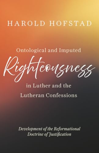 Ontological and Imputed Righteousness in Luther and the Lutheran Confessions: Development of the Reformational Doctrine of Justification