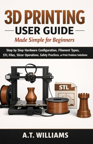 3D Printing User Guide Made Simple for Beginners: Step-by-Step Hardware Configuration, Filament Selection, STL File Handling, Slicer Setup, Safety Procedures, and Print Failure Solutions