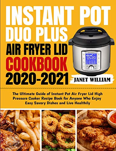 Instant Pot Duo Plus Air Fryer Lid Cookbook 2020-2021: The Ultimate Guide of Instant Pot Air Fryer Lid High Pressure Cooker Recipe Book for Anyone Who Enjoy Easy Savory Dishes and Live Healthily