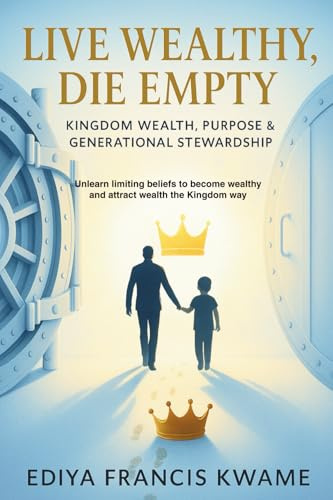 Live Wealthy, Die Empty: Kingdom Wealth, Purpose & Generational Stewardship