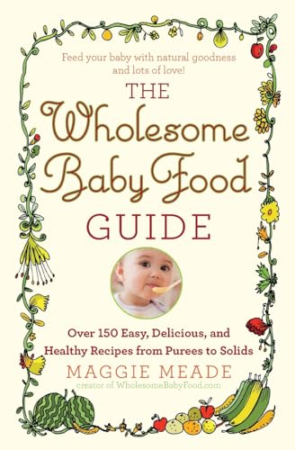 Wholesome Baby Food Guide: Over 150 Easy, Delicious, and Healthy Recipes from Purees to Solids