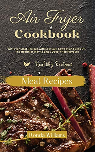 Air Fryer Cookbook Meat Recipes: Air Fryer Meat Recipes with Low Salt, Low Fat and Less Oil. The Healthier Way to Enjoy Deep-Fried Flavors