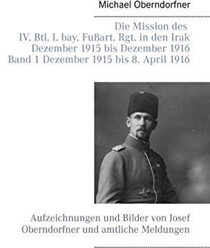 Die Mission des IV. Btl. I. bay. Fußart. Rgt. in den Irak Dezember 1915 bis Dezember 1916 - Band 1 Dezember 1915 bis 8. April 1916: Aufzeichnungen und ... von Josef Oberndorfner und amtliche Meldungen