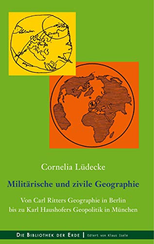 Militärische und zivile Geographie: Von Carl Ritters Geographie in Berlin bis zu Karl Haushofers Geopolitik in München (Bibliothek der Erde, Band 1)