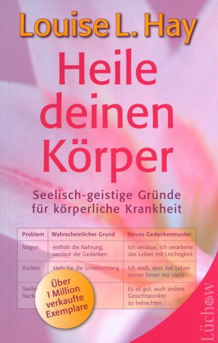 Heile Deinen Körper: Seelisch-geistige Gründe für körperliche Krankheit und ein ganzheitlicher Weg, sie zu überwinden