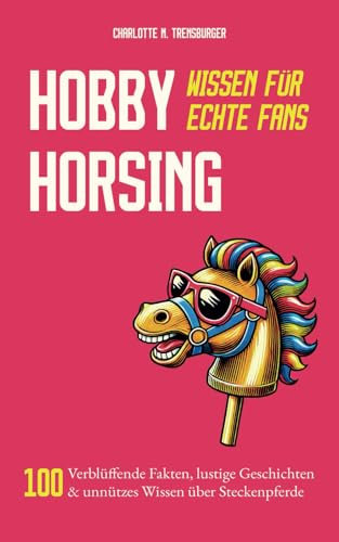 Hobby Horsing - Wissen für echte Fans: 100 Verblüffende Fakten, lustige Geschichten & unnützes Wissen über Steckenpferde