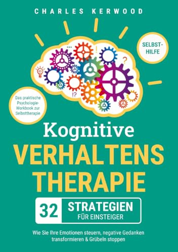 Kognitive Verhaltenstherapie - 32 Strategien für Einsteiger: Das praktische Psychologie-Workbook zur Selbsttherapie. Wie Sie Ihre Emotionen steuern, negative Gedanken transformieren & Grübeln stoppen
