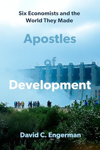 Apostles of Development: Six Economists and the World They Made