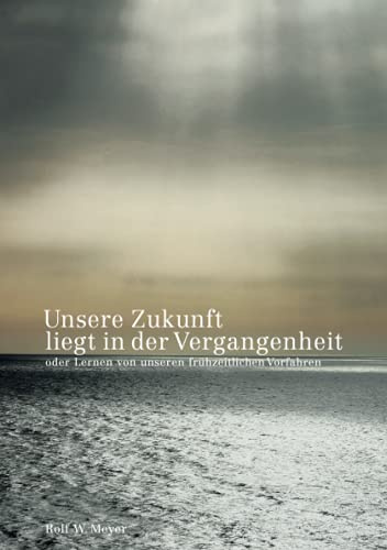 Unsere Zukunft liegt in der Vergangenheit: oder: Lernen von unseren frühzeitlichen Vorfahren.