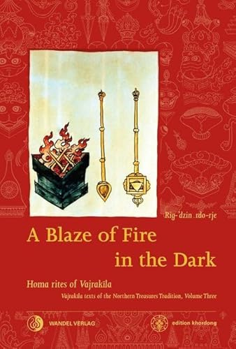 A Blaze of Fire in the Dark: Homa rituals for the fulfilment of vows and the performance of deeds of great benefit Vajrakila Texts of the Northern ... volume three (Khordong Commentary Series)
