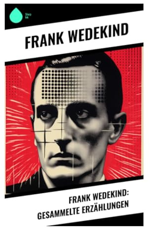 Frank Wedekind: Gesammelte Erzählungen: Satirische Prosa der Jahrhundertwende über Moral, Tabus und gesellschaftliche Maskerade